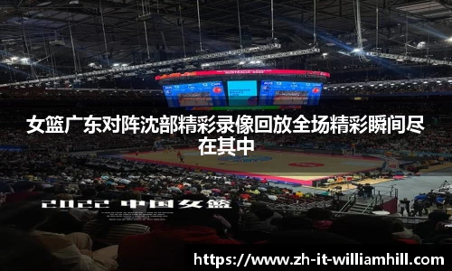 女篮广东对阵沈部精彩录像回放全场精彩瞬间尽在其中
