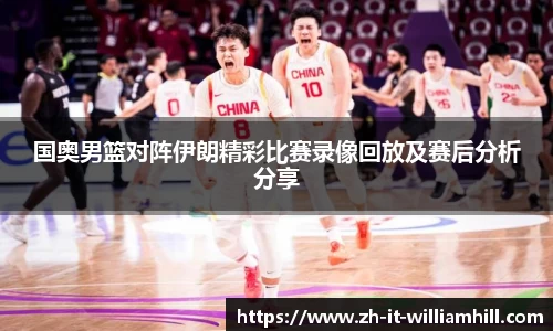 国奥男篮对阵伊朗精彩比赛录像回放及赛后分析分享