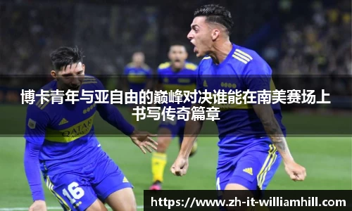 博卡青年与亚自由的巅峰对决谁能在南美赛场上书写传奇篇章
